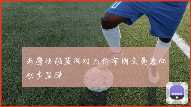 老鹰快船篮网对杰伦布朗交易意向初步显现