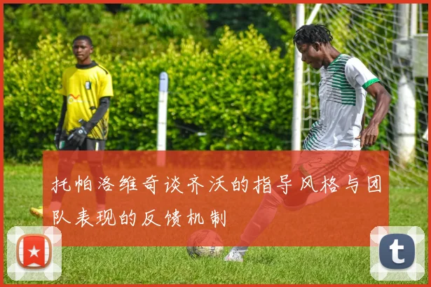 托帕洛维奇谈齐沃的指导风格与团队表现的反馈机制