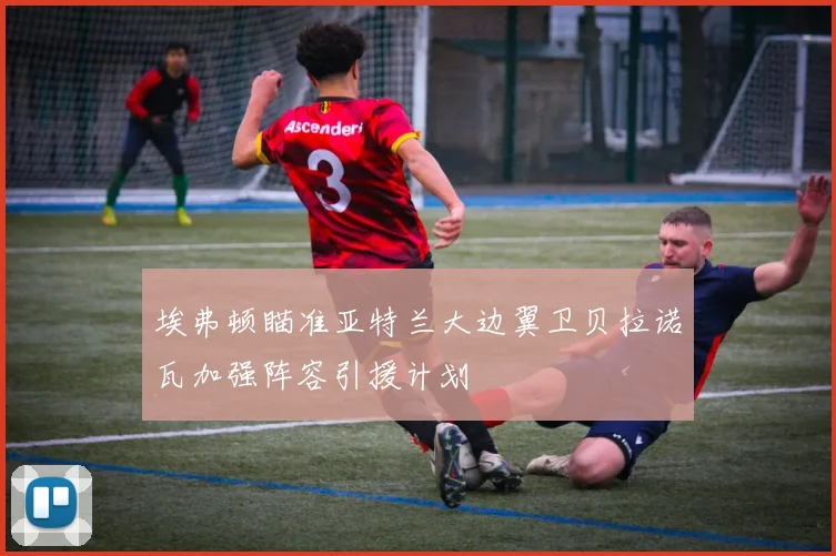 埃弗顿瞄准亚特兰大边翼卫贝拉诺瓦加强阵容引援计划