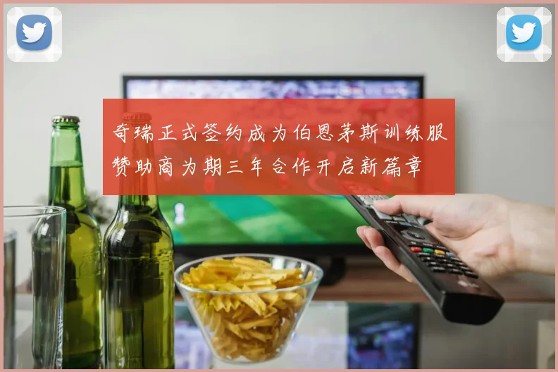奇瑞正式签约成为伯恩茅斯训练服赞助商为期三年合作开启新篇章