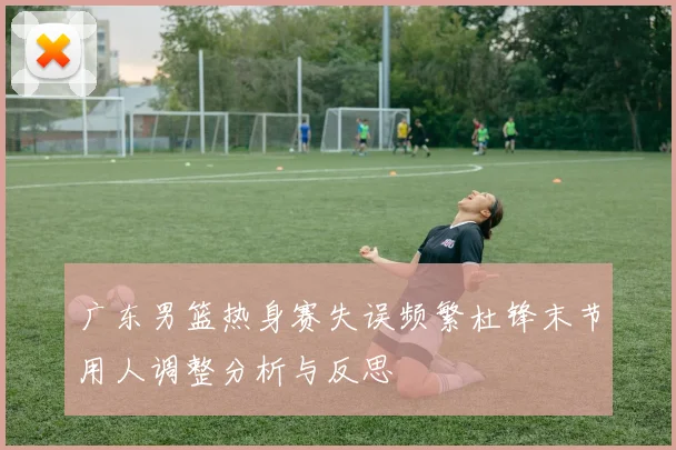 广东男篮热身赛失误频繁杜锋末节用人调整分析与反思
