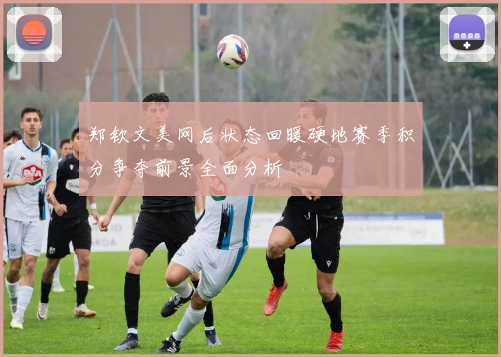 郑钦文美网后状态回暖硬地赛季积分争夺前景全面分析