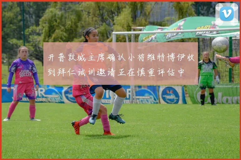 开普敦城主席确认小将维特博伊收到拜仁试训邀请正在慎重评估中
