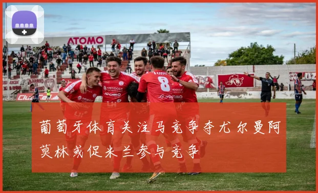 葡萄牙体育关注马竞争夺尤尔曼阿莫林或促米兰参与竞争