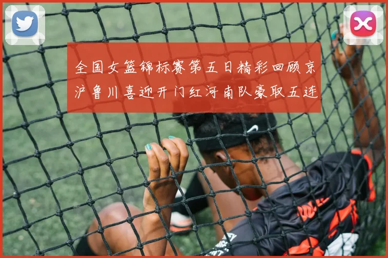 全国女篮锦标赛第五日精彩回顾京沪鲁川喜迎开门红河南队豪取五连胜