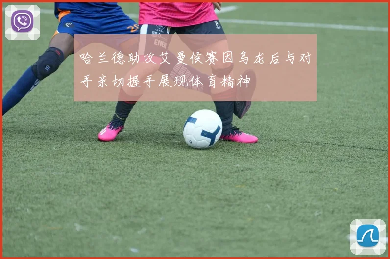 哈兰德助攻艾曼侯赛因乌龙后与对手亲切握手展现体育精神