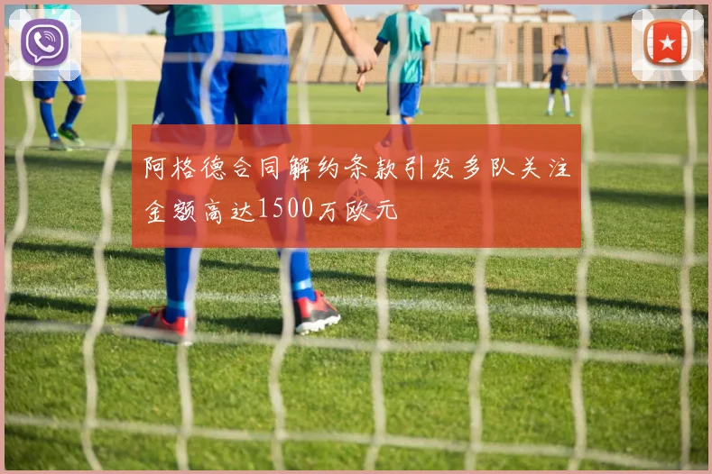 阿格德合同解约条款引发多队关注金额高达1500万欧元