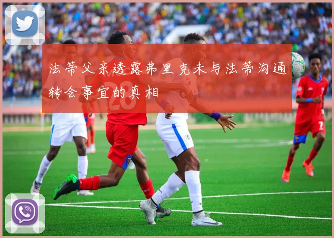 法蒂父亲透露弗里克未与法蒂沟通转会事宜的真相