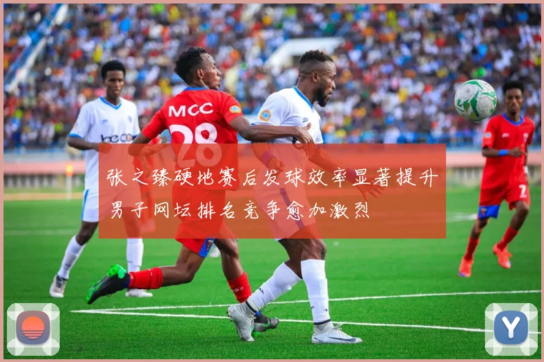张之臻硬地赛后发球效率显著提升男子网坛排名竞争愈加激烈