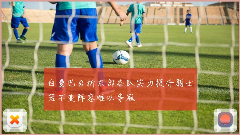 白曼巴分析东部各队实力提升骑士若不变阵容难以争冠