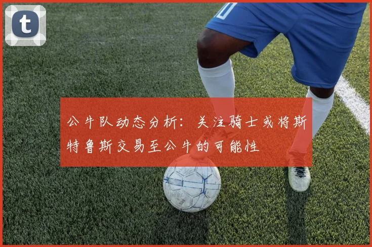 公牛队动态分析：关注骑士或将斯特鲁斯交易至公牛的可能性