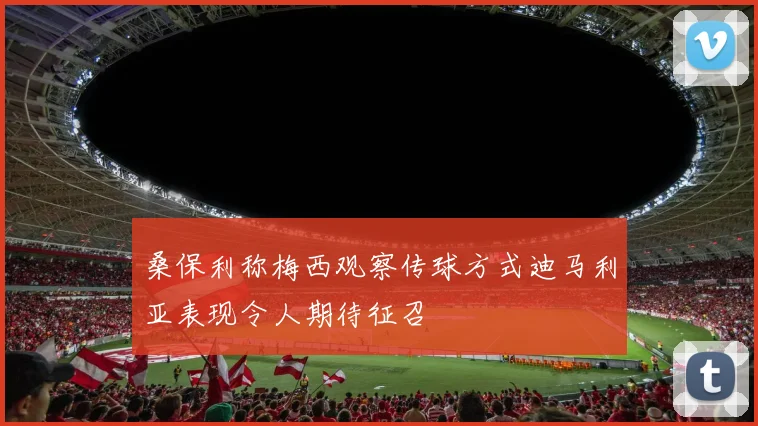 桑保利称梅西观察传球方式迪马利亚表现令人期待征召