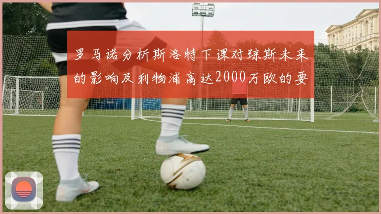 罗马诺分析斯洛特下课对琼斯未来的影响及利物浦高达2000万欧的要价