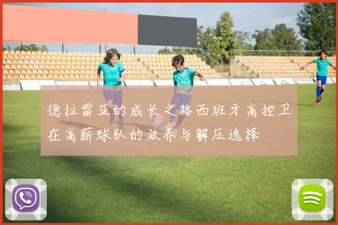 德拉雷亚的成长之路西班牙高控卫在高薪球队的放养与解压选择
