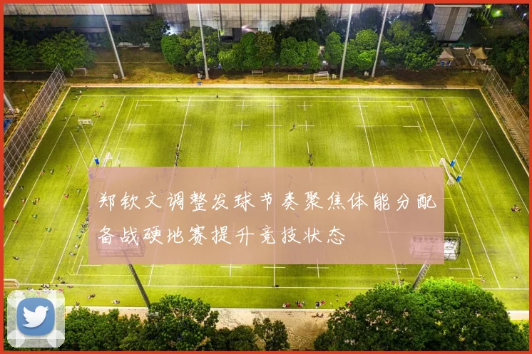 郑钦文调整发球节奏聚焦体能分配备战硬地赛提升竞技状态