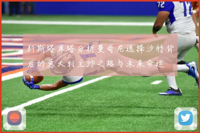 科斯塔库塔分析曼奇尼选择沙特背后的意大利主帅之路与未来命运