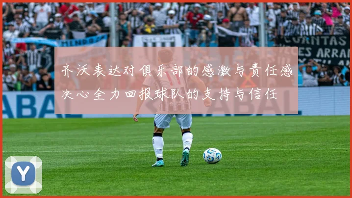 齐沃表达对俱乐部的感激与责任感决心全力回报球队的支持与信任