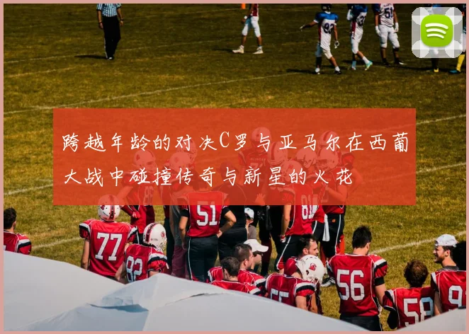 跨越年龄的对决C罗与亚马尔在西葡大战中碰撞传奇与新星的火花
