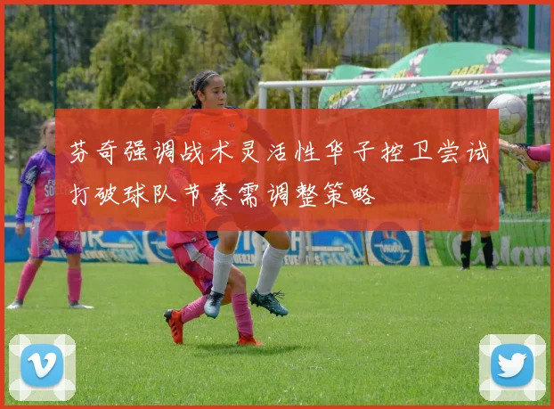 芬奇强调战术灵活性华子控卫尝试打破球队节奏需调整策略