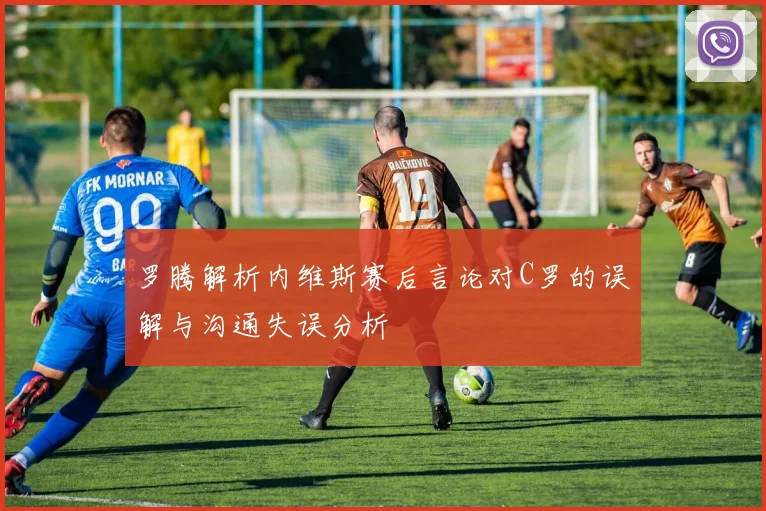 罗腾解析内维斯赛后言论对C罗的误解与沟通失误分析