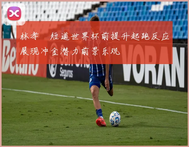 林孝埈短道世界杯前提升起跑反应展现冲金潜力前景乐观