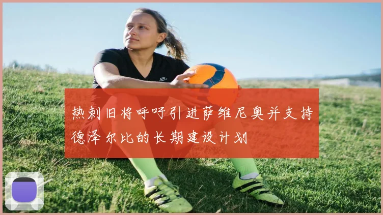 热刺旧将呼吁引进萨维尼奥并支持德泽尔比的长期建设计划